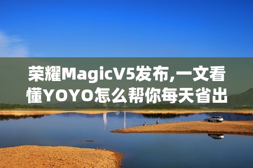 荣耀MagicV5发布,一文看懂YOYO怎么帮你每天省出一小时