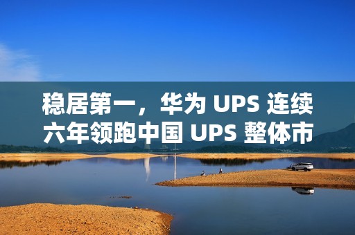 稳居第一，华为 UPS 连续六年领跑中国 UPS 整体市场
