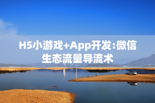 H5小游戏+App开发:微信生态流量导流术