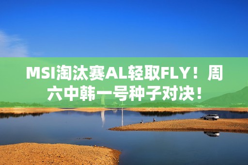 MSI淘汰赛AL轻取FLY！周六中韩一号种子对决！