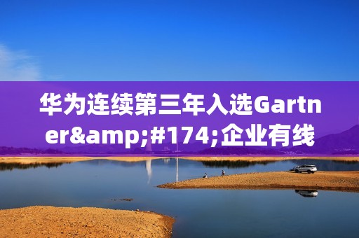 华为连续第三年入选Gartner®企业有线无线局域网基础设施魔力象限领导者