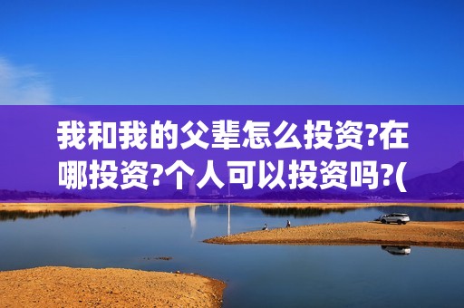 我和我的父辈怎么投资?在哪投资?个人可以投资吗?(我和我的父辈一般)