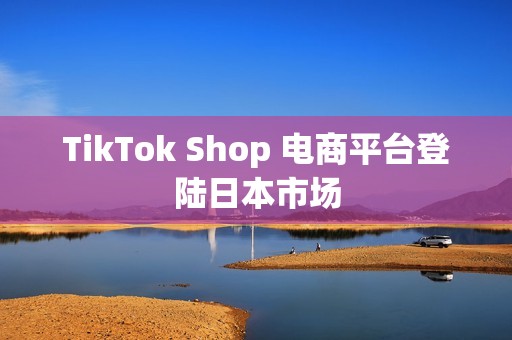 TikTok Shop 电商平台登陆日本市场