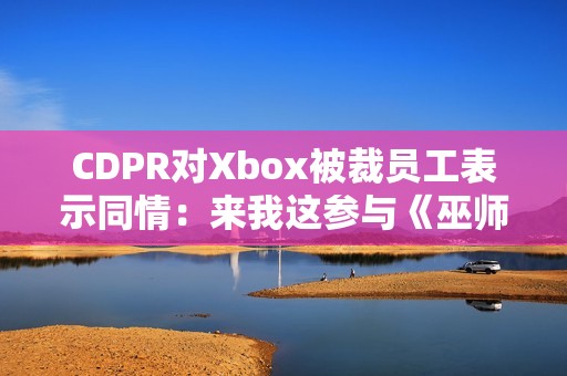 CDPR对Xbox被裁员工表示同情：来我这参与《巫师4》开发工作