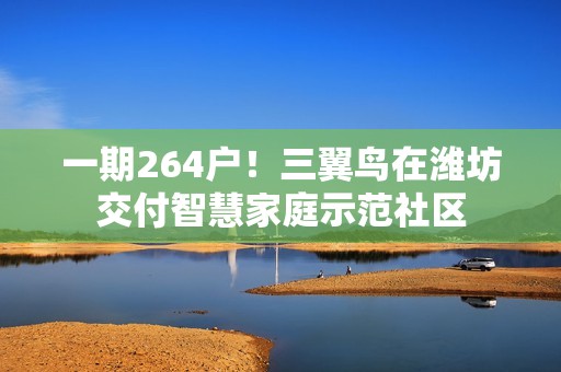 一期264户！三翼鸟在潍坊交付智慧家庭示范社区