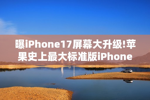 曝iPhone17屏幕大升级!苹果史上最大标准版iPhone诞生