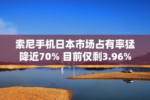 索尼手机日本市场占有率猛降近70% 目前仅剩3.96%