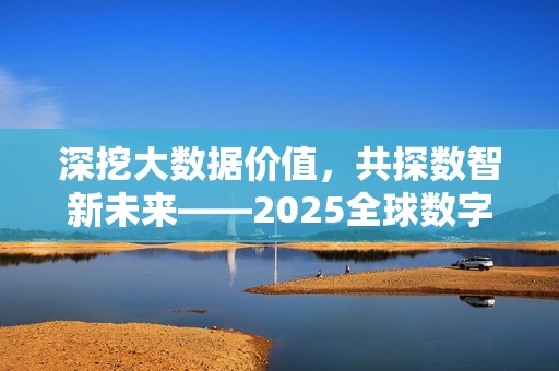 深挖大数据价值，共探数智新未来——2025全球数字经济大会大数据创新应用论坛成功召开
