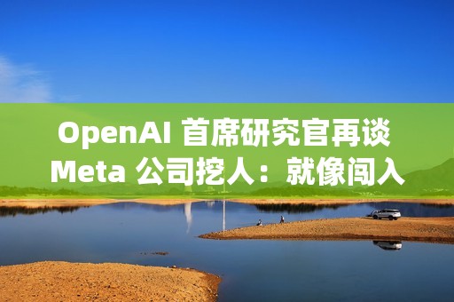 OpenAI 首席研究官再谈 Meta 公司挖人：就像闯入家中偷窃，建议员工严词拒绝