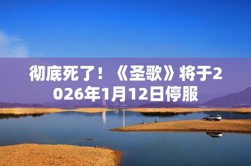 彻底死了！《圣歌》将于2026年1月12日停服