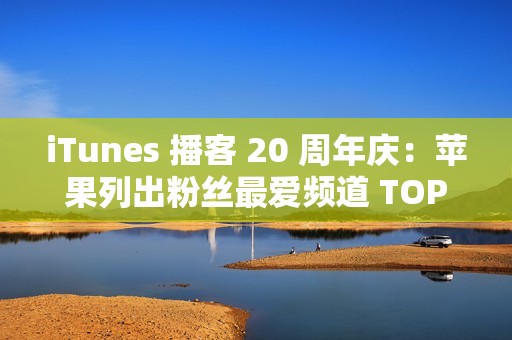 iTunes 播客 20 周年庆：苹果列出粉丝最爱频道 TOP20 清单