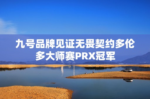 九号品牌见证无畏契约多伦多大师赛PRX冠军