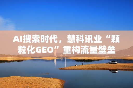 AI搜索时代，慧科讯业“颗粒化GEO”重构流量壁垒