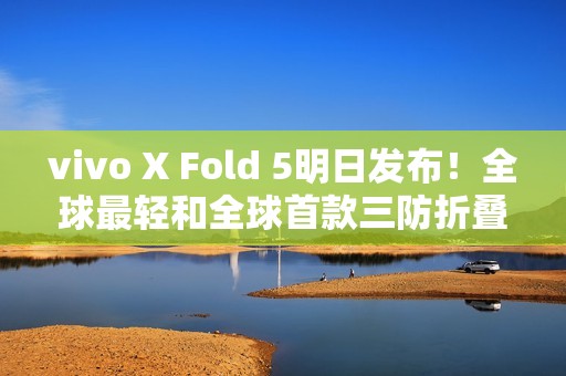 vivo X Fold 5明日发布！全球最轻和全球首款三防折叠