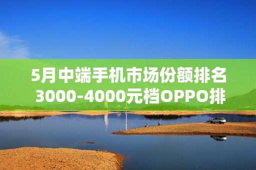 5月中端手机市场份额排名 3000-4000元档OPPO排第一