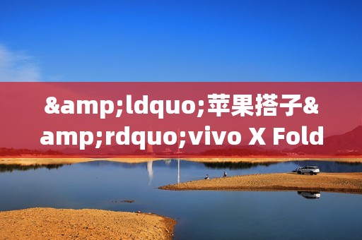 &ldquo;苹果搭子&rdquo;vivo X Fold5亮相 果粉的折叠何必是iPhone Fold