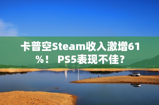 卡普空Steam收入激增61%！ PS5表现不佳？