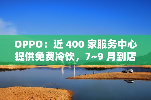 OPPO：近 400 家服务中心提供免费冷饮，7~9 月到店送修设备（包含贴膜、清洁保养）可享