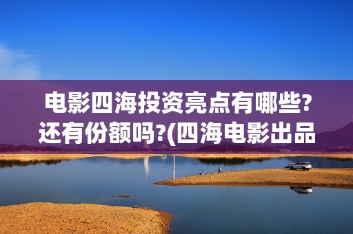 电影四海投资亮点有哪些?还有份额吗?(四海电影出品公司是哪一家)