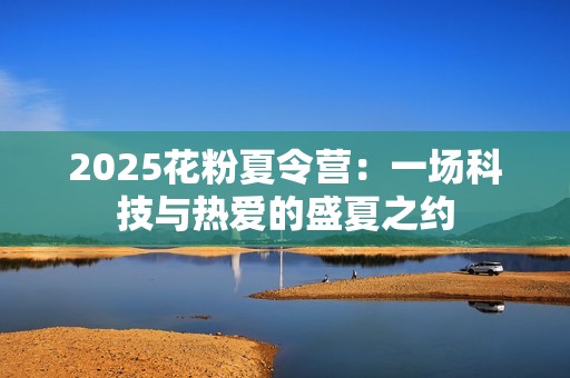 2025花粉夏令营：一场科技与热爱的盛夏之约