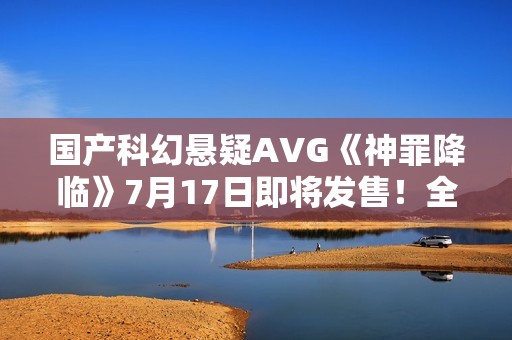 国产科幻悬疑AVG《神罪降临》7月17日即将发售！全中文配音试玩版已开放​