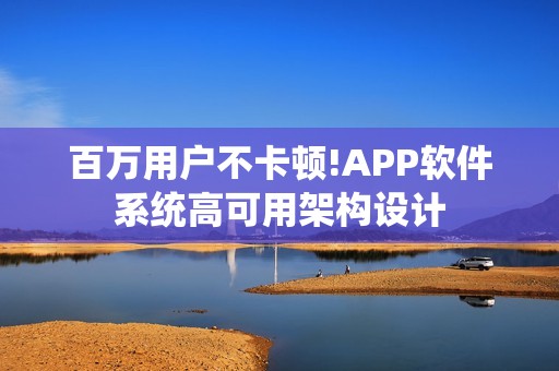 百万用户不卡顿!APP软件系统高可用架构设计