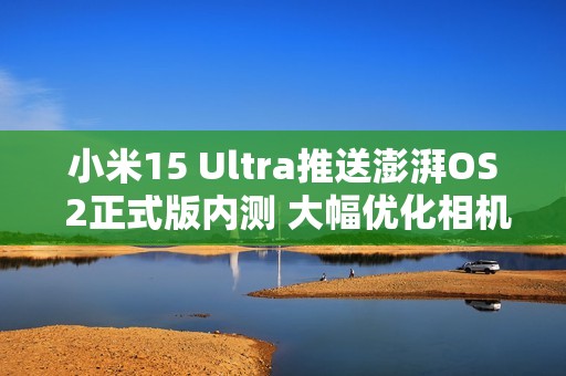 小米15 Ultra推送澎湃OS 2正式版内测 大幅优化相机体验