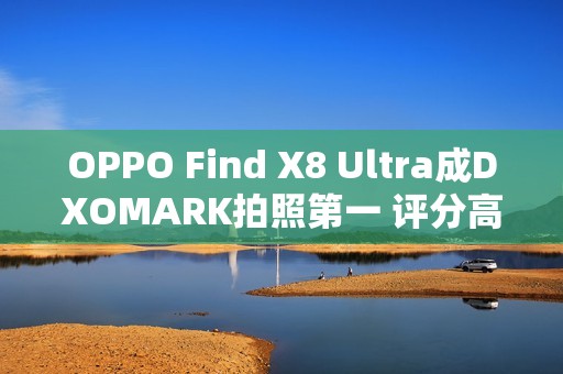 OPPO Find X8 Ultra成DXOMARK拍照第一 评分高达169
