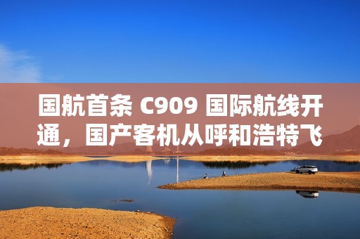 国航首条 C909 国际航线开通，国产客机从呼和浩特飞向乌兰巴托
