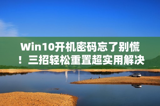 Win10开机密码忘了别慌！三招轻松重置超实用解决方案