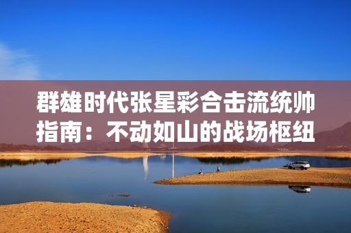 群雄时代张星彩合击流统帅指南：不动如山的战场枢纽