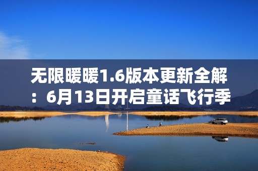 无限暖暖1.6版本更新全解：6月13日开启童话飞行季