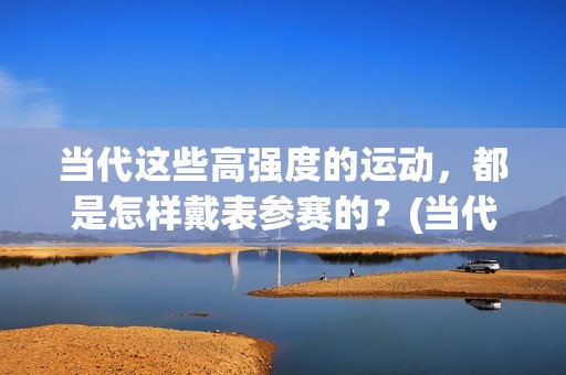 当代这些高强度的运动，都是怎样戴表参赛的？(当代高功)