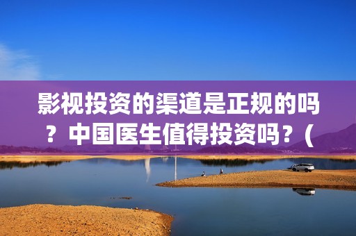 影视投资的渠道是正规的吗？中国医生值得投资吗？(影视投资的渠道包括)