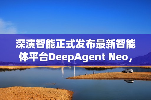 深演智能正式发布最新智能体平台DeepAgent Neo，推动企业决策 AI 落地实践