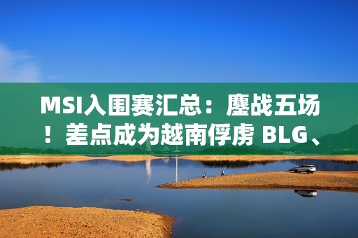 MSI入围赛汇总：鏖战五场！差点成为越南俘虏 BLG、G2进入淘汰赛！