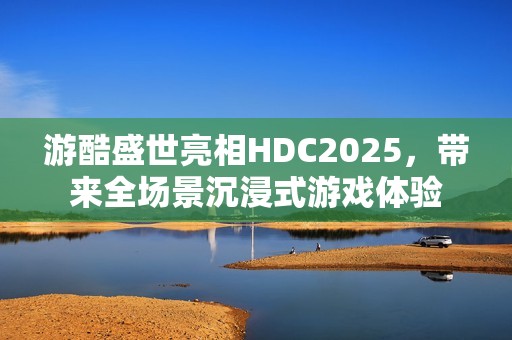 游酷盛世亮相HDC2025，带来全场景沉浸式游戏体验