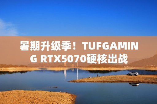 暑期升级季！TUFGAMING RTX5070硬核出战
