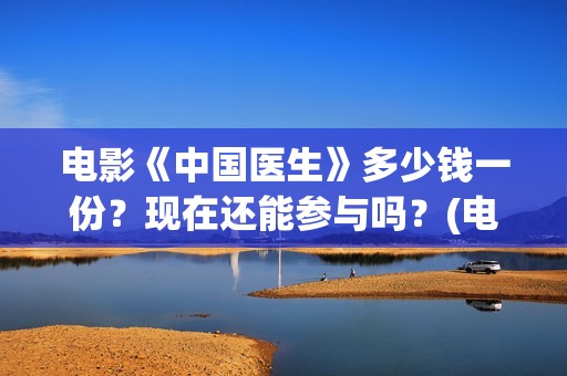 电影《中国医生》多少钱一份？现在还能参与吗？(电影《中国医生》)