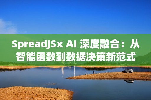 SpreadJSx AI 深度融合：从智能函数到数据决策新范式