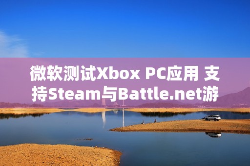微软测试Xbox PC应用 支持Steam与Battle.net游戏整合
