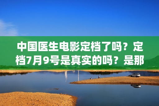 中国医生电影定档了吗？定档7月9号是真实的吗？是那个公司出品的?(中国医生 电影预告)