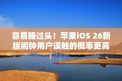 容易睡过头！苹果iOS 26新版闹钟用户误触的概率更高