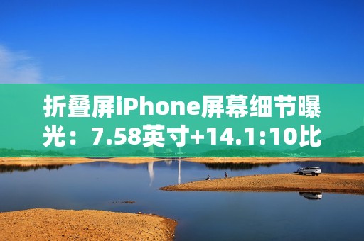 折叠屏iPhone屏幕细节曝光：7.58英寸+14.1:10比例