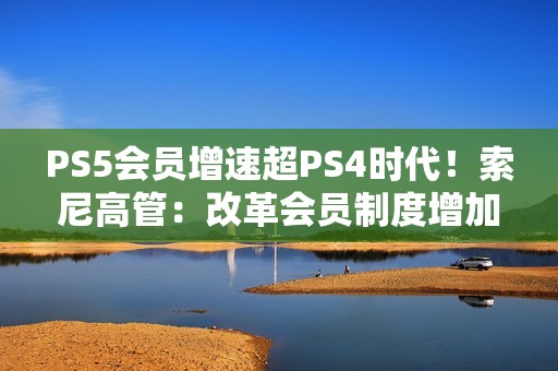 PS5会员增速超PS4时代！索尼高管：改革会员制度增加吸引力