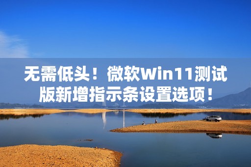 无需低头！微软Win11测试版新增指示条设置选项！