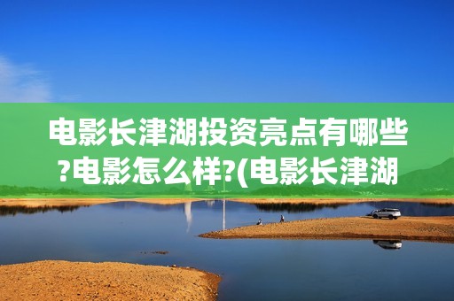 电影长津湖投资亮点有哪些?电影怎么样?(电影长津湖投资成本)
