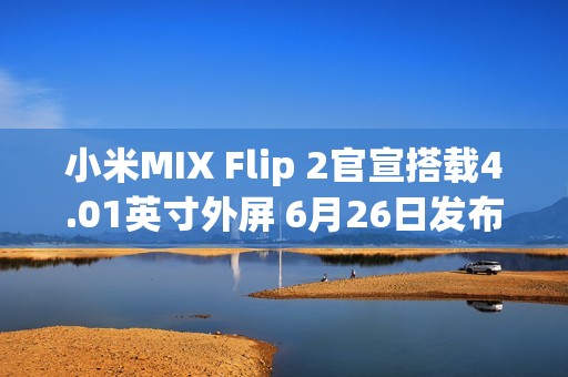 小米MIX Flip 2官宣搭载4.01英寸外屏 6月26日发布