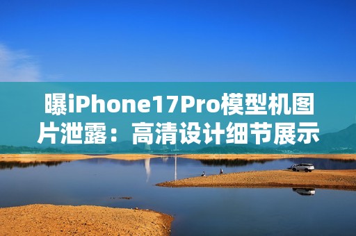 曝iPhone17Pro模型机图片泄露：高清设计细节展示！