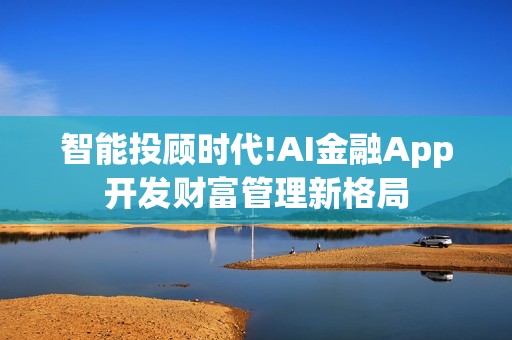 智能投顾时代!AI金融App开发财富管理新格局